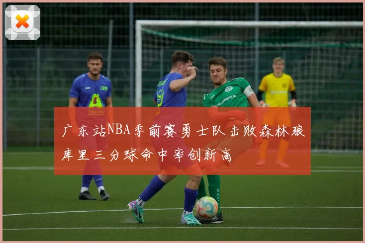 广东站NBA季前赛勇士队击败森林狼库里三分球命中率创新高