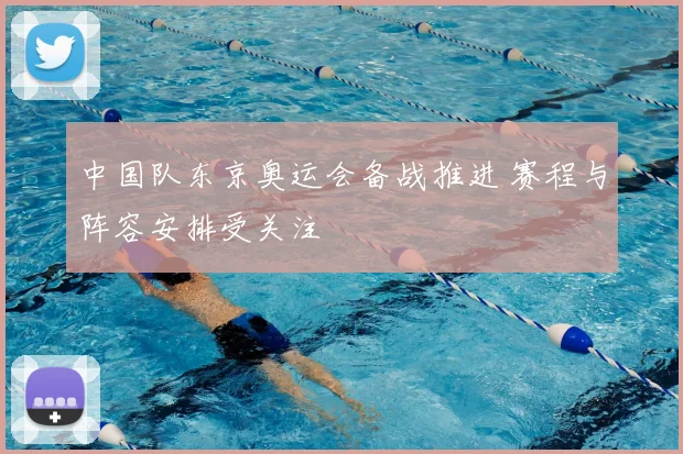 中国队东京奥运会备战推进 赛程与阵容安排受关注