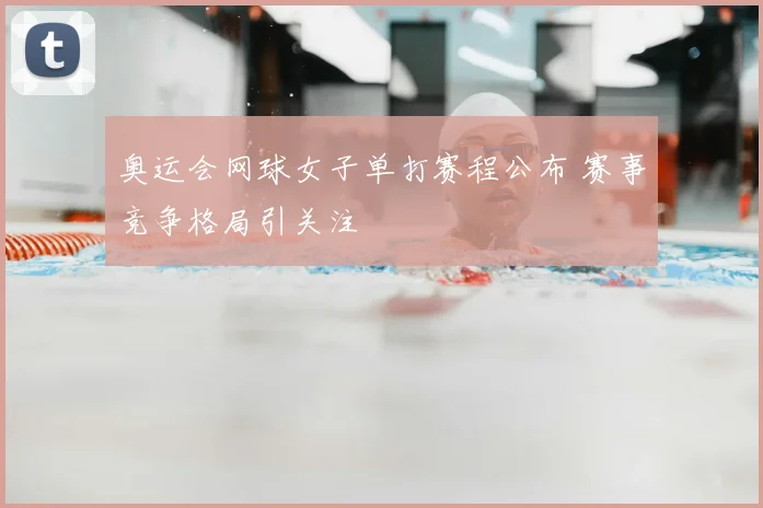 奥运会网球女子单打赛程公布 赛事竞争格局引关注