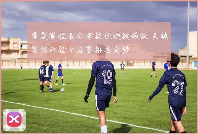 雷霆赛程表公布接连迎战强敌 关键客场考验季后赛排名走势