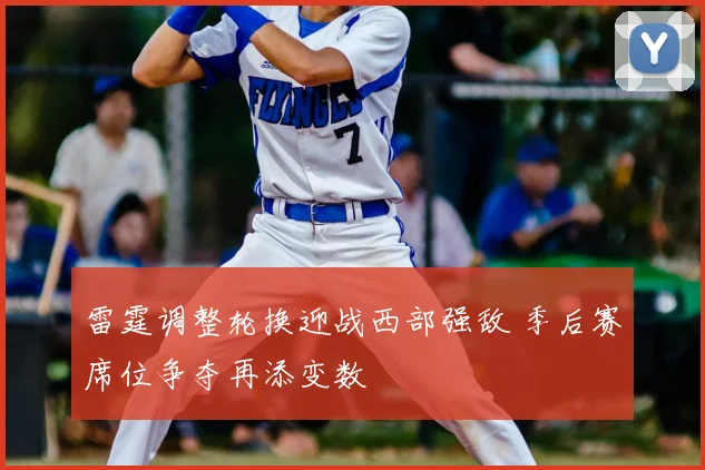 雷霆调整轮换迎战西部强敌 季后赛席位争夺再添变数