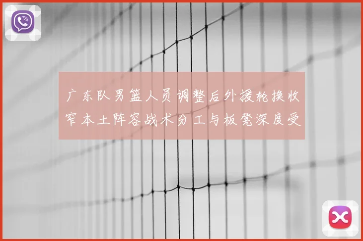 广东队男篮人员调整后外援轮换收窄本土阵容战术分工与板凳深度受考验