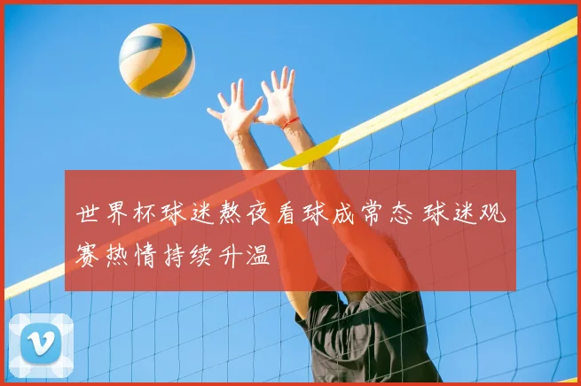 世界杯球迷熬夜看球成常态 球迷观赛热情持续升温