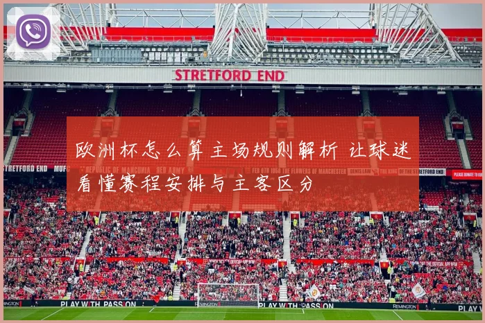 欧洲杯怎么算主场规则解析 让球迷看懂赛程安排与主客区分