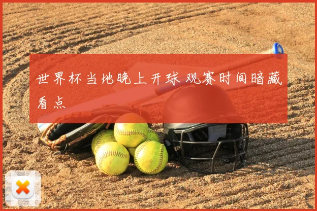 世界杯当地晚上开球 观赛时间暗藏看点