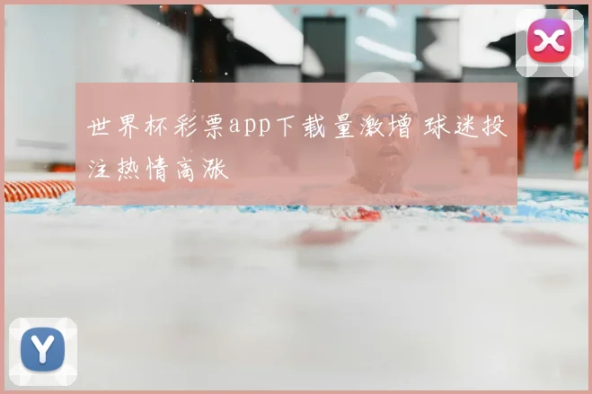 世界杯彩票app下载量激增 球迷投注热情高涨